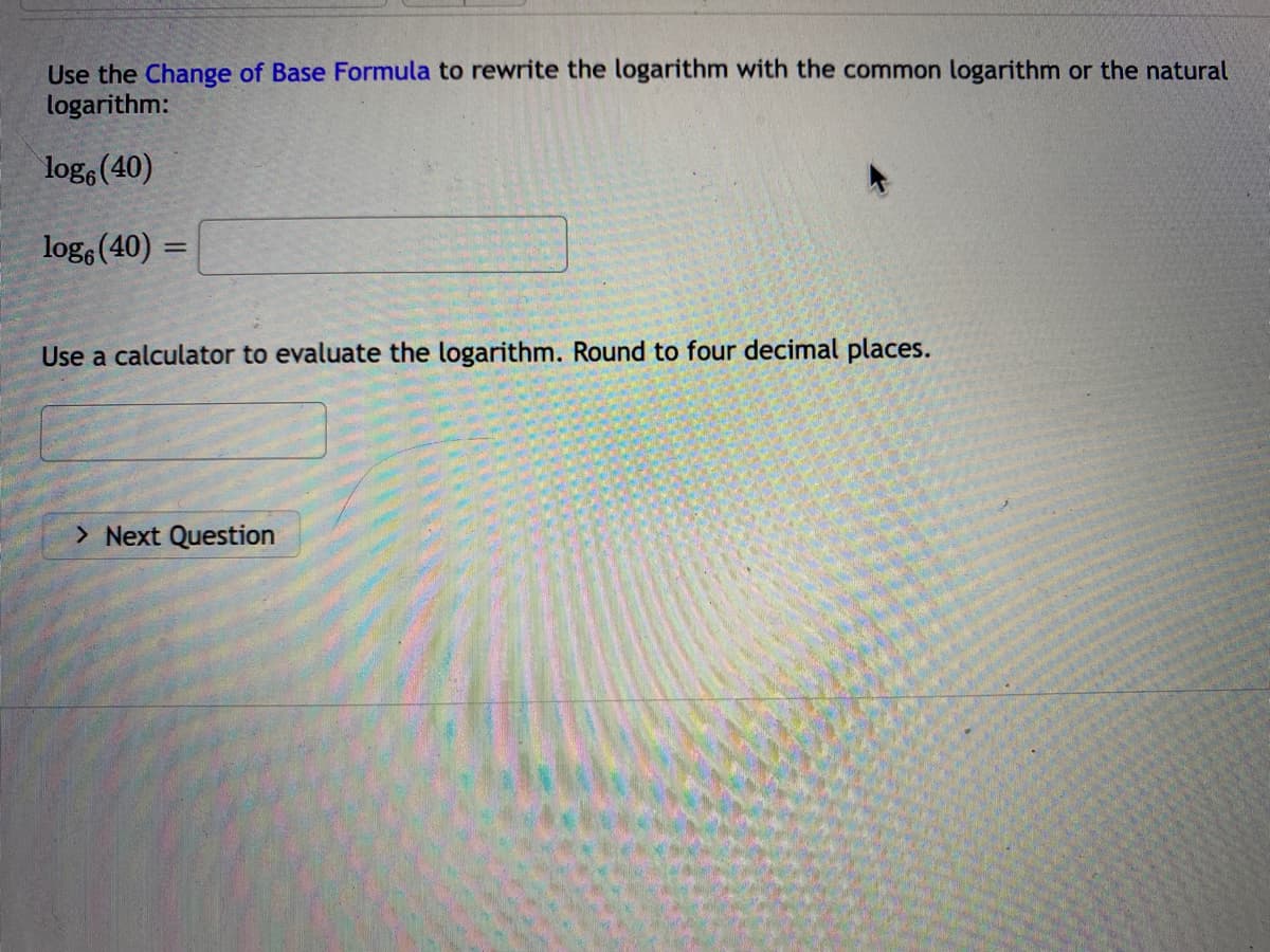 Use the Change of Base Formula to rewrite the logarithm with the common logarithm or the natural
logarithm:
log, (40)
log6 (40) =
Use a calculator to evaluate the logarithm. Round to four decimal places.
> Next Question
=