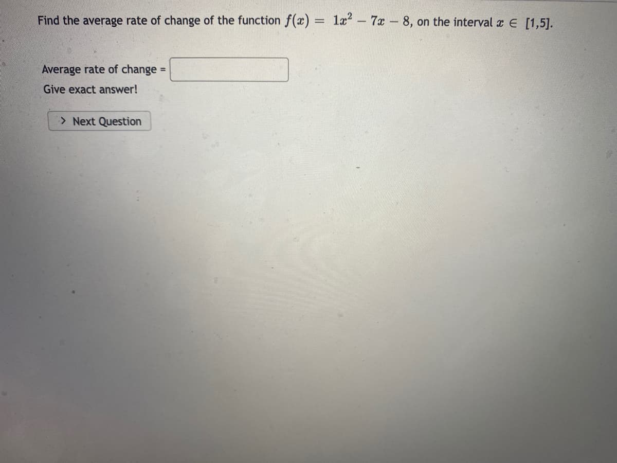 Find the average rate of change of the function f(x)
la? – 7x - 8, on the interval x E [1,5].
Average rate of change =
Give exact answer!
> Next Question
