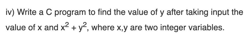 iv) Write a C program to find the value of y after taking input the
value of x and x2 + y2, where x,y are two integer variables.
