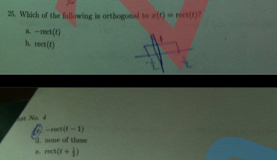 25. Which of the following is orthogonal to z(t)rect(O?
a. -rect(t)
b. rect (t)
est No. 4
-rect (t-1)
none of these
e. rect(t+)
