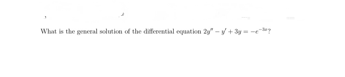 3
What is the general solution of the differential equation 2y" - y' + 3y =
=-e-³x?