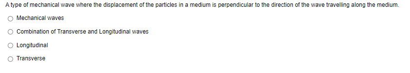 A type of mechanical wave where the displacement of the particles in a medium is perpendicular to the direction of the wave travelling along the medium.
O Mechanical waves
Combination of Transverse and Longitudinal waves
O Longitudinal
Transverse