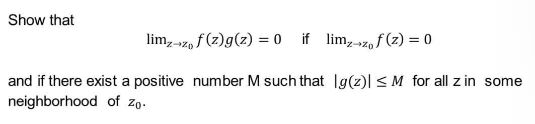 Show that
limz-zo f (z)g(z) = 0
if lim,→zo f (z) = 0
%3D
and if there exist a positive number M such that Ig(z)| < M for all z in some
neighborhood of zo.
