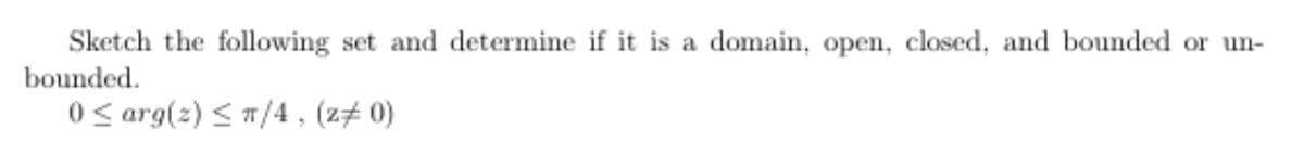 Sketch the following set and determine if it is a domain, open, closed, and bounded or un-
bounded.
0 < arg(2) < 7/4 , (z# 0)
