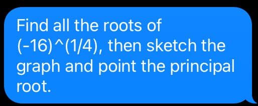 Find all the roots of
(-16)^(1/4), then sketch the
graph and point the principal
root.
