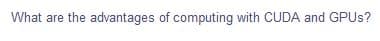 What are the advantages of computing with CUDA and GPUS?
