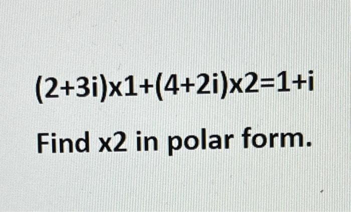 (2+3)x1+(4+2i)x2=1+i
Find x2 in polar form.