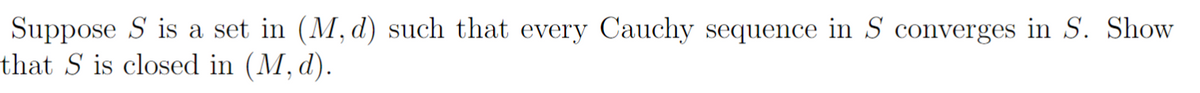 Suppose S is a set in (M, d) such that every Cauchy sequence in S converges in S. Show
that S is closed in (M, d).