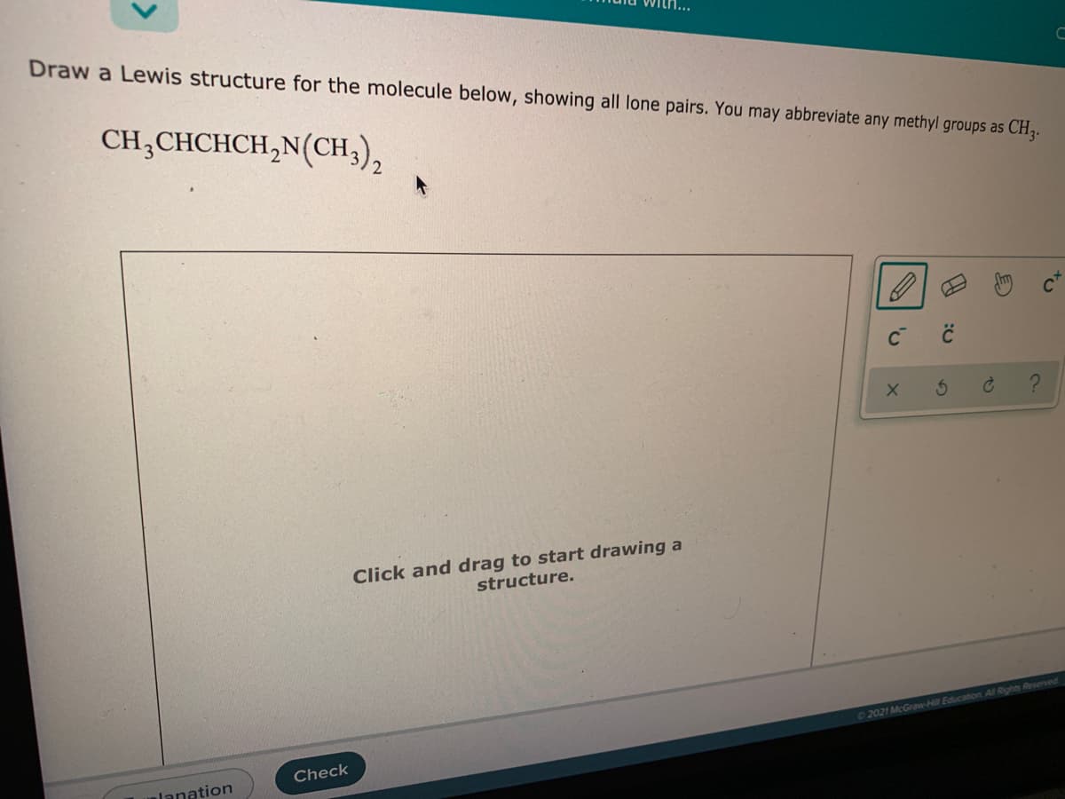 Draw a Lewis structure for the molecule below, showing all lone pairs. You may abbreviate any methyl groups as CH,3.
CH,CHCHCH,N(CH;),
2
Click and drag to start drawing a
structure.
02021 McGraw-Hill Education All Rights Reserved
Check
alanation
