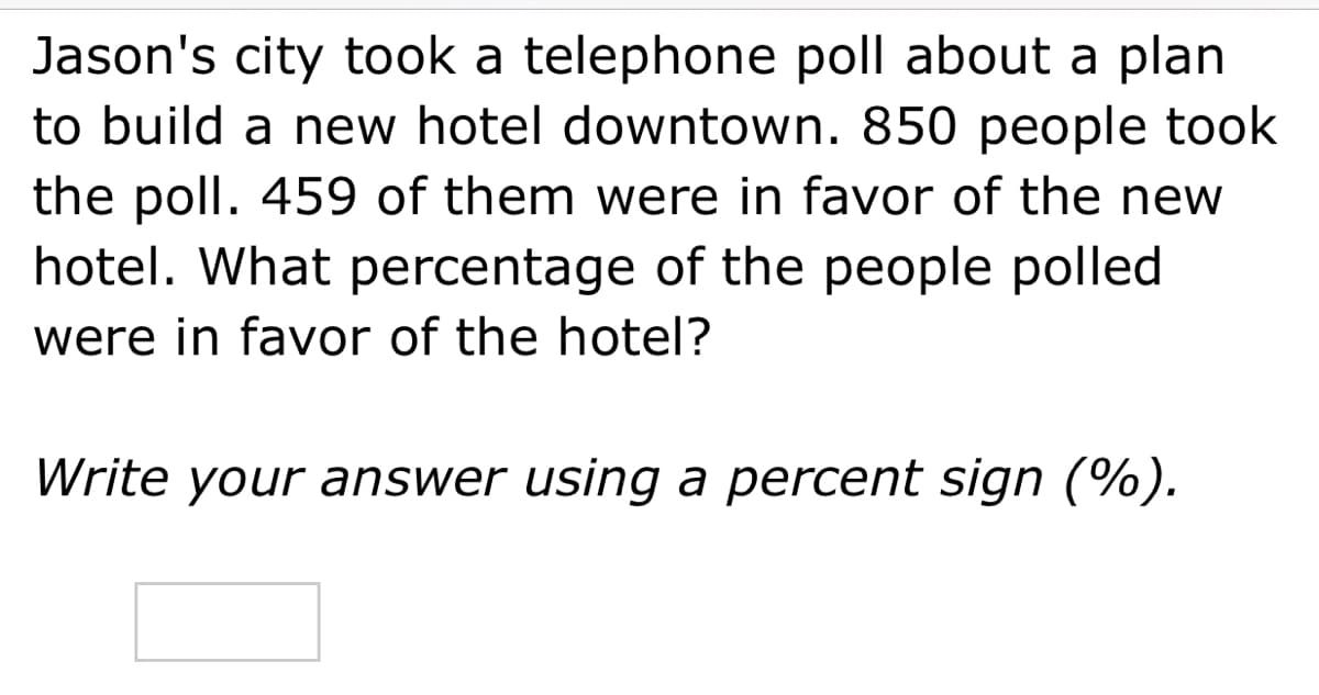 Jason's city took a telephone poll about a plan
to build a new hotel downtown. 850 people took
the poll. 459 of them were in favor of the new
hotel. What percentage of the people polled
were in favor of the hotel?
Write your answer using a percent sign (%).
