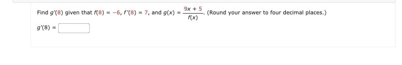 Find g'(8) given that f(8)= -6, f'(8) = 7, and g(x)
g'(8) =
=
9x + 5
f(x)
(Round your answer to four decimal places.)