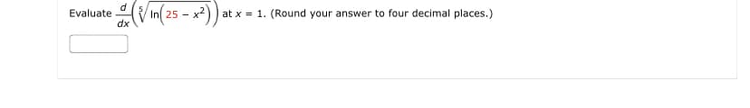 ed (³√In ( 25 - x²)) a
dx
Evaluate
at x = 1. (Round your answer to four decimal places.)