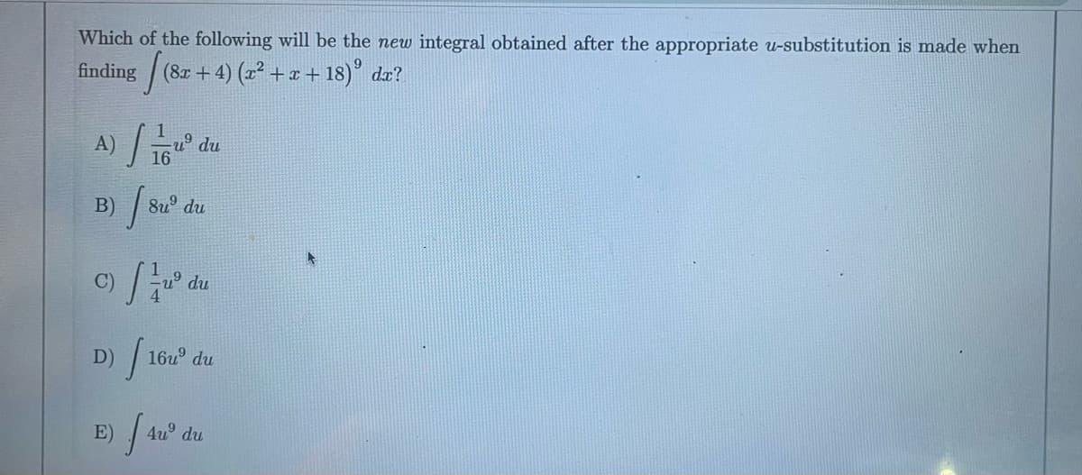 Which of the following will be the new integral obtained after the appropriate u-substitution is made when
(8x+4) (x² + x +18) dx?
finding
A) | 11qu³ du
16
B)
8u du
⁹du
D)
16u³ du
E) / 4u³
du