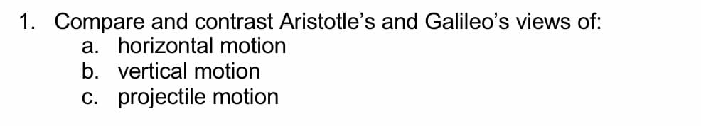 1. Compare and contrast Aristotle's and Galileo's views of:
a. horizontal motion
b. vertical motion
C. projectile motion
