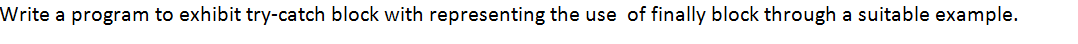 Write a program to exhibit try-catch block with representing the use of finally block through a suitable example.
