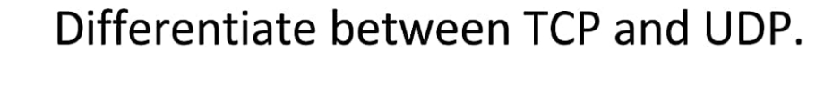 Differentiate between TCP and UDP.