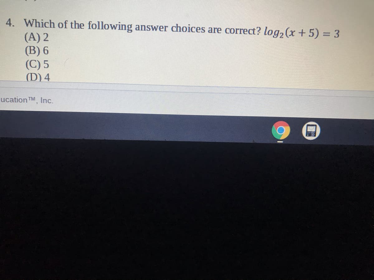 4. Which of the following
(A) 2
(B) 6
(C) 5
(D) 4
answer choices are correct? log, (x +5) = 3
ucation TM, Inc.
