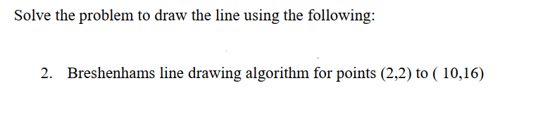 Solve the problem to draw the line using the following:
2. Breshenhams line drawing algorithm for points (2,2) to ( 10,16)
