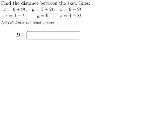 Find the distance between the skew lines:
x = 6+ 9t, y = 5 + 2t, z = 6 – 9t
y = 9,
x = 1- t,
z = 4 + 8t
NOTE: Enter the exact answer.
D =
