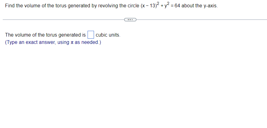 Find the volume of the torus generated by revolving the circle (x − 13)² + y² = 64 about the y-axis.
The volume of the torus generated is cubic units.
(Type an exact answer, using as needed.)