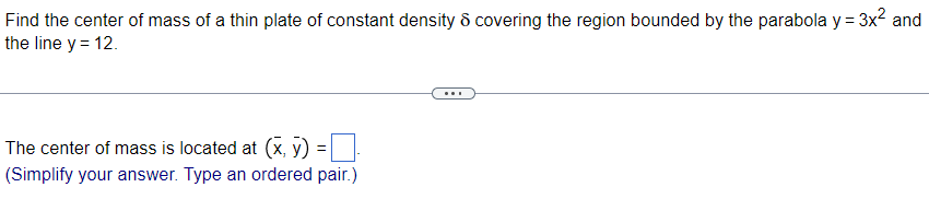 Find the center of mass of a thin plate of constant density 8 covering the region bounded by the parabola y = 3x² and
the line y = 12.
=
The center of mass is located at (x, y)
(Simplify your answer. Type an ordered pair.)