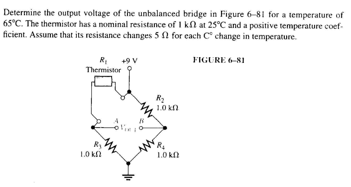 Determine the output voltage of the unbalanced bridge in Figure 6-81 for a temperature of
65°C. The thermistor has a nominal resistance of 1 k2 at 25°C and a positive temperature coef-
ficient. Assume that its resistance changes 5 for each C° change in temperature.
R₁
Thermistor
R3
1.0 ΚΩ
+9 V
B3
VOO
R₂
1.0 ΚΩ
R4
1.0 ΚΩ
FIGURE 6-81