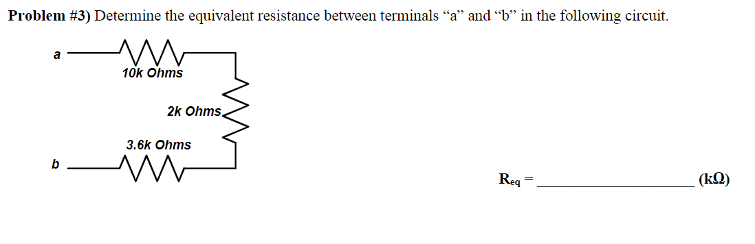 Problem #3) Determine the equivalent resistance between terminals “a” and “b” in the following circuit.
m
a
b
10k Ohms
2k Ohms,
3.6k Ohms
www
Req
=
(kQ)