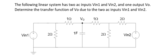 The following linear system has two ac inputs Vin1 and Vin2, and one output Vo.
Determine the transfer function of Vo due to the two ac inputs Vin1 and Vin2.
12
Vo
12
Vin1
1F
20
Vin2
