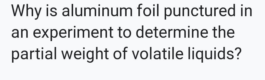 Why is aluminum foil punctured in
an experiment to determine the
partial weight of volatile liquids?
