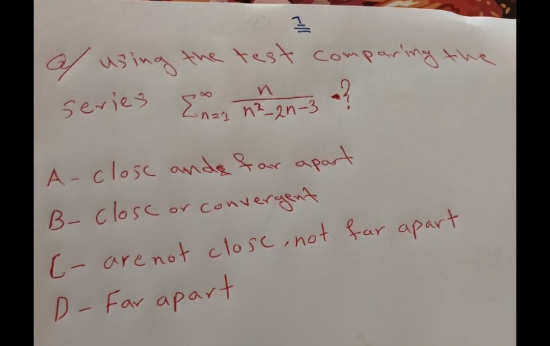 using the test compariny the
series Ems n 2n-3
n?_2n-3
A- closc ande far apart
B- closc
converyent
fonueつ 人
(- are not closc,not far apart
D - Far apart
