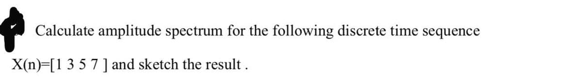 Calculate amplitude spectrum for the following discrete time sequence
X(n)=[1 3 5 7 ] and sketch the result .
