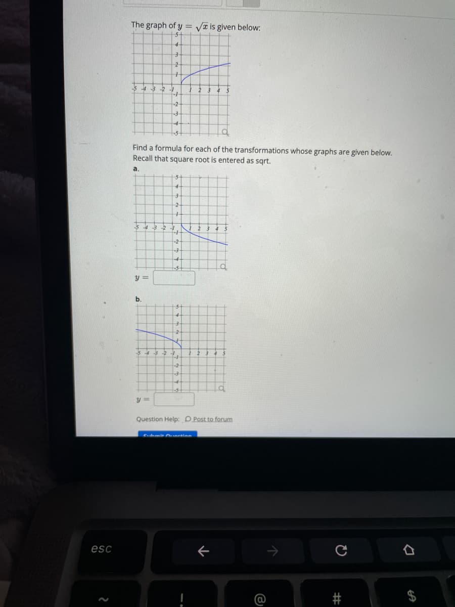 The graph of y = Va is given below:
-2
-5 43 -2
4 5
-2
Find a formula for each of the transformations whose graphs are given below.
Recall that square root is entered as sqrt.
a.
-2
y =
b.
-5
-2
y =
Question Help: D Post to forum
C.hmit uetien
esc
23
