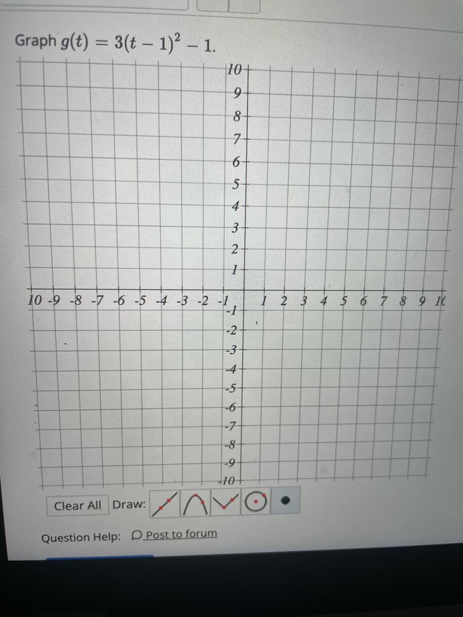 Graph g(t) = 3(t – 1) – 1.
10+
7-
4
2
10 -9 -8 -7 -6 -5 -4 -3 -2 -1
1 2 3 4 5 6 7 8 9 10
-2
-3
-4
-5
-7
-8-
Clear All Draw:
Question Help: DPost to forum
6
