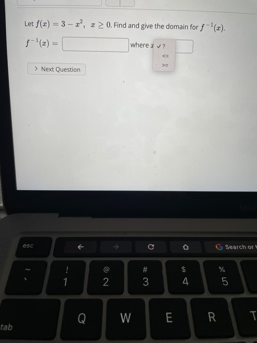 tab
Let f(x) = 3x², x > 0. Find and give the domain for f¹(x).
ƒ-¹(x) =
where a ✔ ?
<=
>=
> Next Question
esc
!
1
Q
@
2
W
#3
E
$
t
4
R
Search or t
%
67 2⁰
5
T