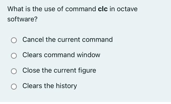 What is the use of command clc in octave
software?
Cancel the current command
Clears command window
Close the current figure
Clears the history
