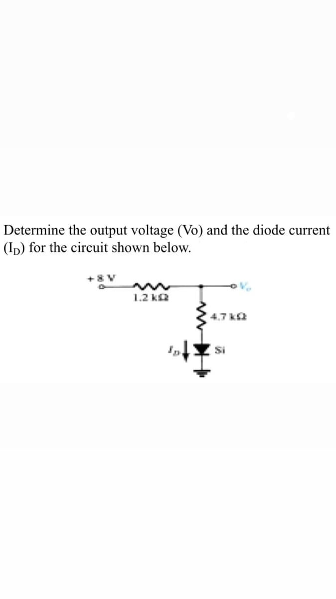 Determine the output voltage (Vo) and the diode current
(ID) for the circuit shown below.
1.2 k
4,7 ka
Si
