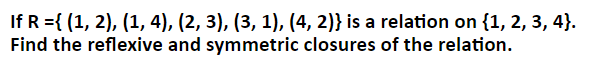 If R ={ (1, 2), (1, 4), (2, 3), (3, 1), (4, 2)} is a relation on {1, 2, 3, 4}.
Find the reflexive and symmetric closures of the relation.
