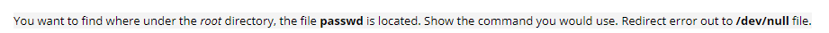 You want to find where under the root directory, the file passwd is located. Show the command you would use. Redirect error out to /dev/null file.
