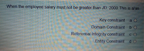 When the employee salary must not be greater than JD. 2000 This is alan
Key constraint
a O
Domain Constraint b O
Referential Integrity constraintcO
Entity Constraint dO
