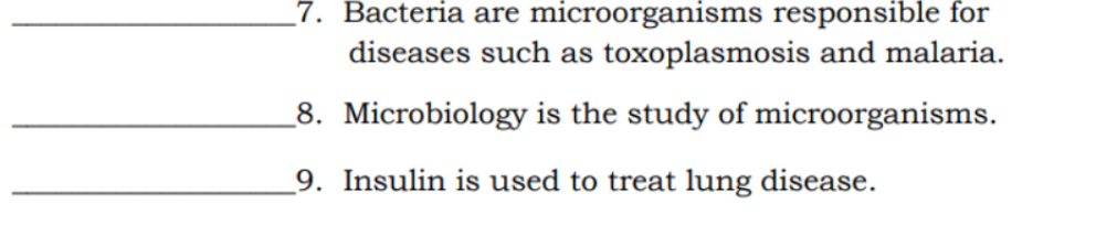 7. Bacteria are microorganisms responsible for
diseases such as toxoplasmosis and malaria.
_8. Microbiology is the study of microorganisms.
_9. Insulin is used to treat lung disease.
