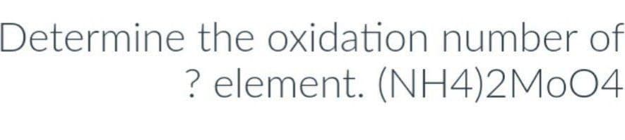 Determine the oxidation number of
? element. (NH4)2M004