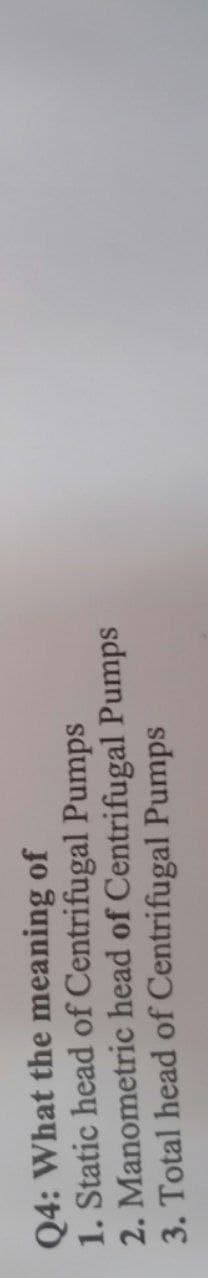 Q4: What the meaning of
1. Static head of Centrifugal Pumps
Manometric
2.
3. Total head of Centrifugal Pumps
head of Centrifugal Pumps