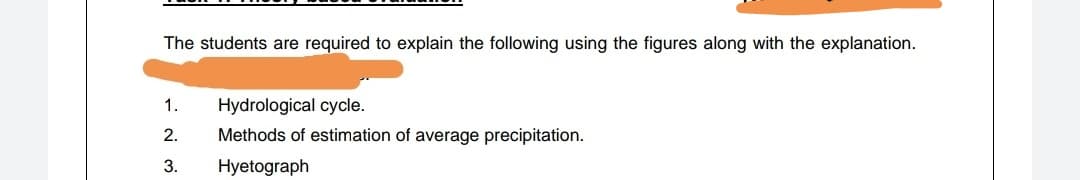 The students are required to explain the following using the figures along with the explanation.
1.
Hydrological cycle.
2.
Methods of estimation of average precipitation.
3.
Hyetograph
