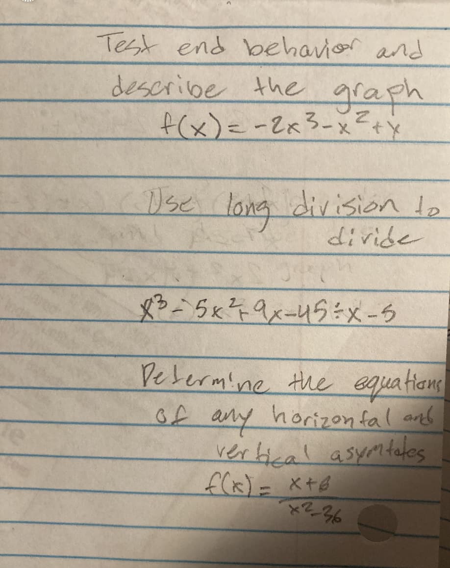 Test end behavior and
describe the graph
f(x) = -2x³-x ² + x
Use long division to
divide
X²3-5x²9x-45÷X-5
Determine the equations
of any horizontal and
vertical asymtales
f(x) = x+6
x2-36