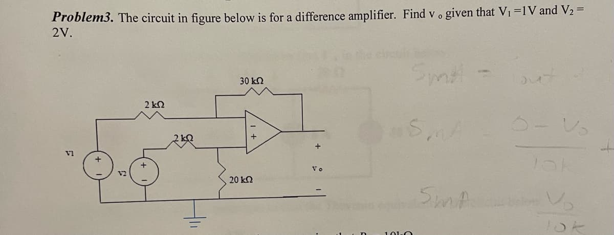 Problem3. The circuit in figure below is for a difference amplifier. Find v. given that V₁ =1V and V₂ =
2V.
VI
2 kΩ
2kQ
30 ΚΩ
+
20 ΚΩ
+
Vo
Smi
SMA
SMA
out
Jok
lok