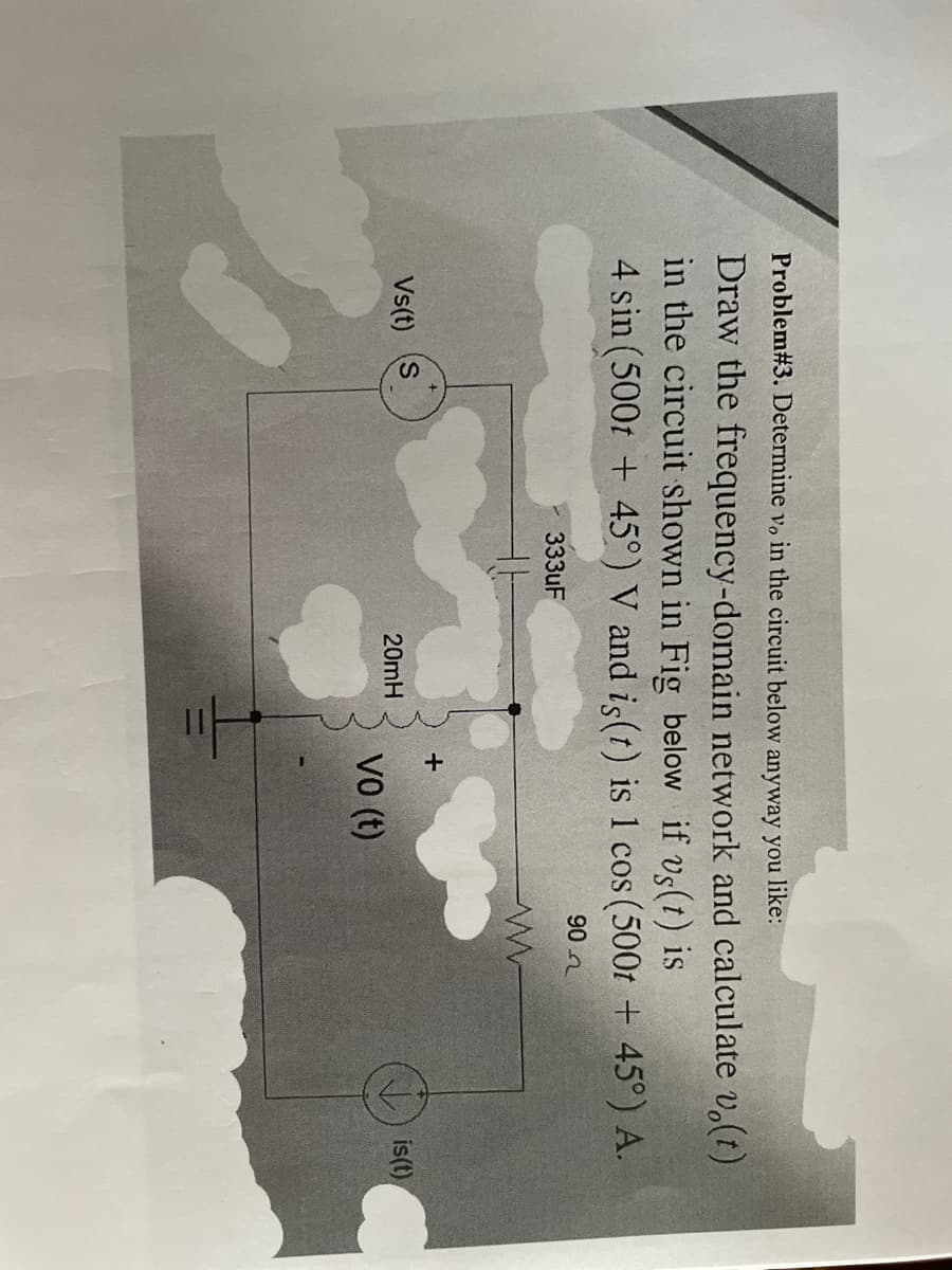 Problem# 3. Determine v, in the circuit below anyway you like:
Draw the frequency-domain network and calculate vo(t)
in the circuit shown in Fig below if vs(t) is
4 sin (500t + 45°) V and is(t) is 1 cos (500t + 45°) A.
90
Vs(t) (S
333uF
20mH
vo (t)
www
is(t)