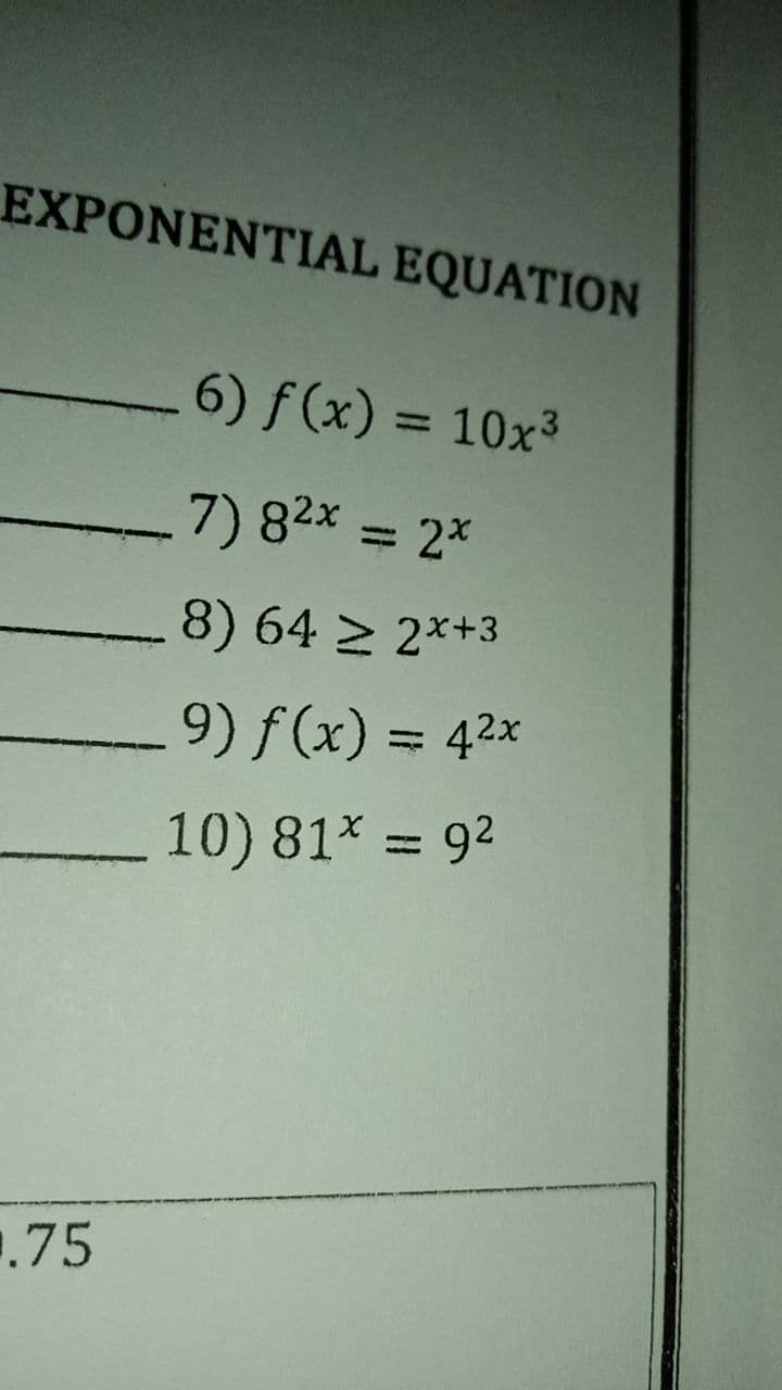 EXPONENTIAL EQUATION
6) f(x) = 10x3
%3D
7) 82x = 2*
8) 64 > 2*+3
9) f (x) = 42x
%3D
10) 81* = 92
%3D
.75
