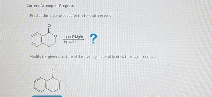 Current Attempt in Progress
Predict the major product for the following reaction.
O:
1) xs EtMgBr
2) H₂O+
B
?
Modify the given structure of the starting material to draw the major product.