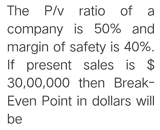 The P/v ratio of a
company is 50% and
margin of safety is 40%.
If present sales is $
30,00,000 then Break-
Even Point in dollars will
be
