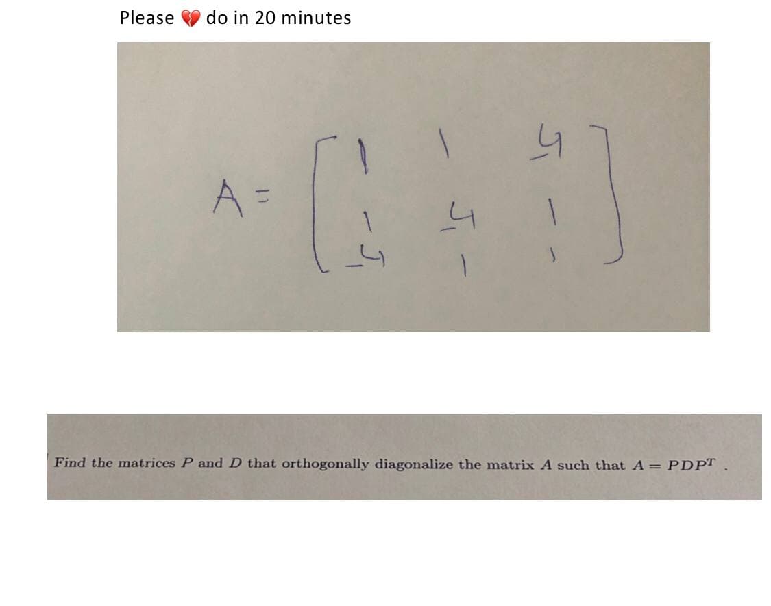 Please do in 20 minutes
A=
11
0
1
-
J₁
D
1
Find the matrices P and D that orthogonally diagonalize the matrix A such that A = PDPT